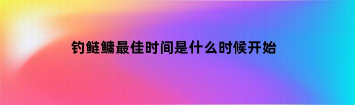 钓鲢鳙最佳时间是什么时候开始