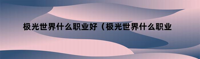 极光世界什么职业好(极光世界什么职业好玩)