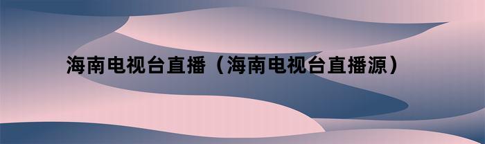 海南电视台直播(海南电视台直播源)