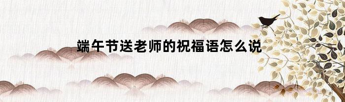 端午节送老师的祝福语怎么说