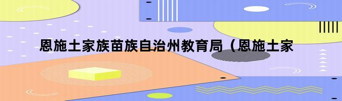 恩施土家族苗族自治州教育局（恩施土家族苗族自治州教育局地址）