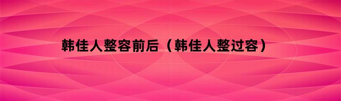 韩佳人整容前后(韩佳人整过容)