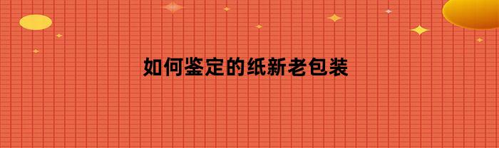 如何鉴定的纸新老包装