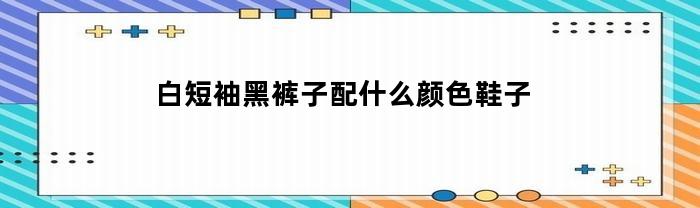 白短袖黑裤子配什么颜色鞋子