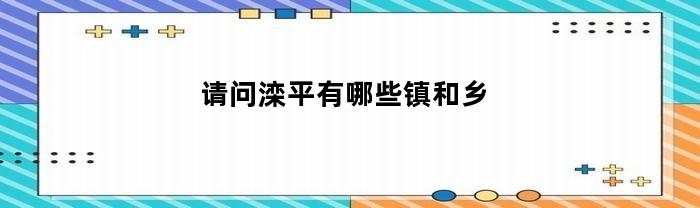 请问滦平有哪些镇和乡
