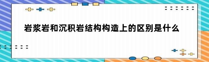 岩浆岩和沉积岩的结构构造上有什么区别？