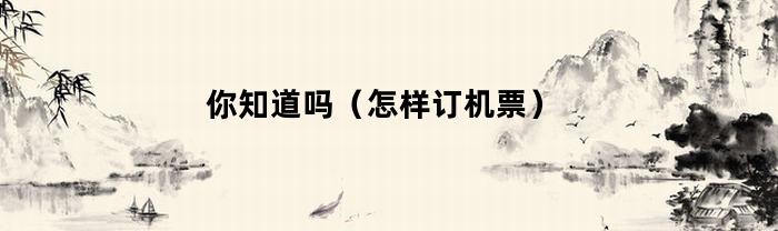 你知道吗（怎样订机票）