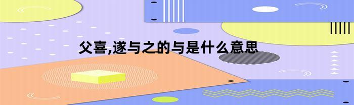父喜,遂与之的与是什么意思