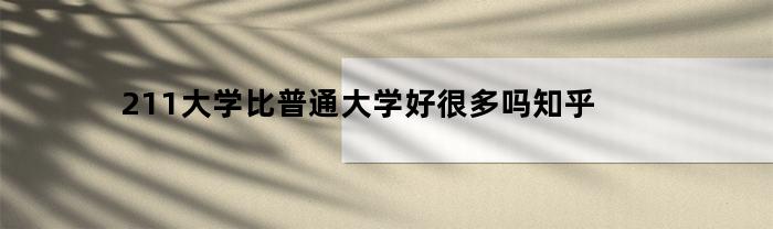 211大学与普通大学相比，究竟有哪些优势？知乎