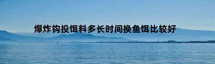 爆炸钩投饵料多长时间换鱼饵比较好