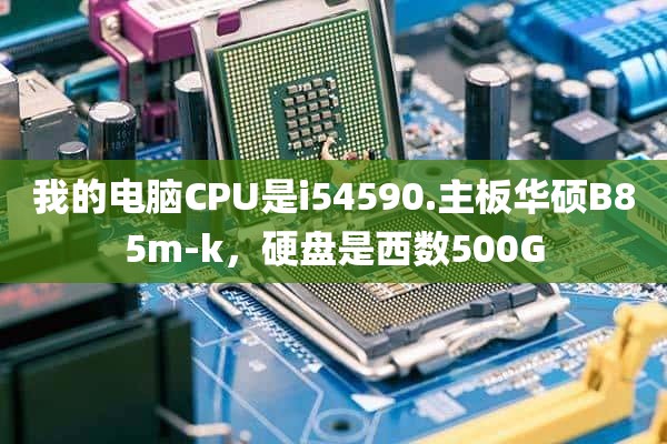 我的电脑CPU是i54590.主板华硕B85m-k，硬盘是西数500G