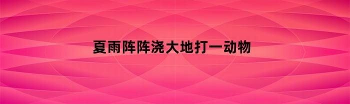 夏雨阵阵浇大地打一动物