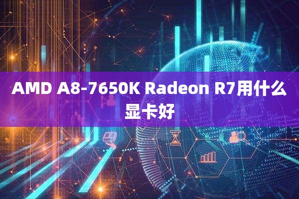 AMD A8-7650K Radeon R7用什么显卡好
