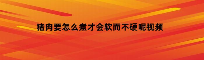 猪肉要怎么煮才会软而不硬呢视频