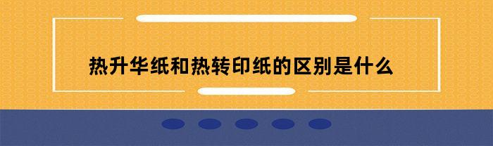 热升华纸和热转印纸的区别是什么