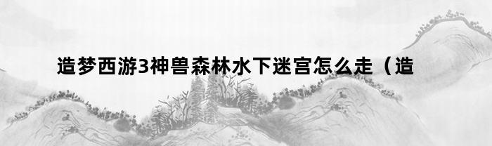 造梦西游3神兽森林水下迷宫怎么走（造梦西游3神兽森林水下迷宫视频）