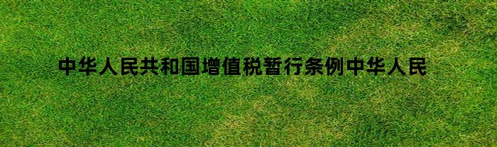 中华人民共和国增值税暂行条例中华人民共（中华人民共和国增值税暂行条例属于）