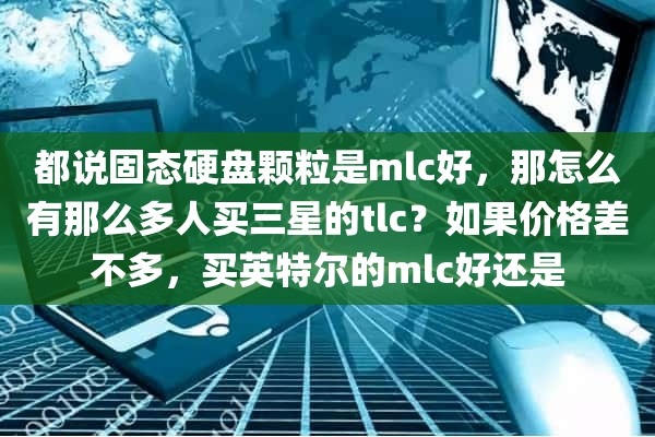 都说固态硬盘颗粒是mlc好，那怎么有那么多人买三星的tlc？如果价格差不多，买英特尔的mlc好还是