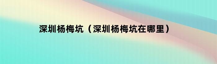 深圳杨梅坑（深圳杨梅坑在哪里）