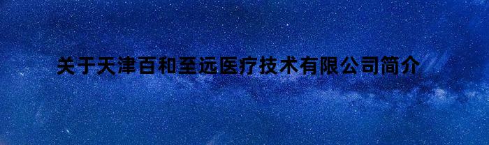 关于天津百和至远医疗技术有限公司简介（天津百和至远医疗技术有限公司）