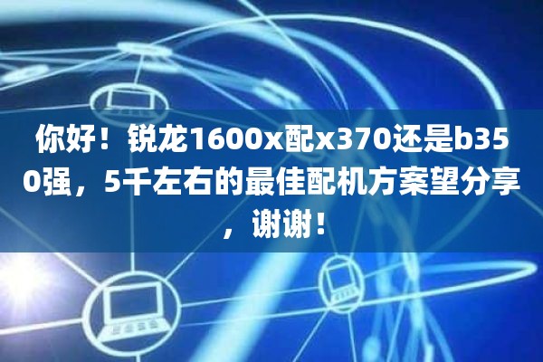 你好！锐龙1600x配x370还是b350强，5千左右的最佳配机方案望分享，谢谢！