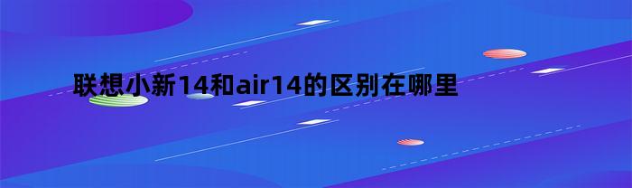 联想小新14和Air14的区别有哪些？