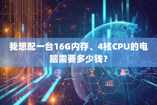 我想配一台16G内存、4核CPU的电脑需要多少钱？