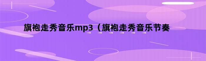 旗袍走秀音乐mp3（旗袍走秀音乐节奏感强音乐）