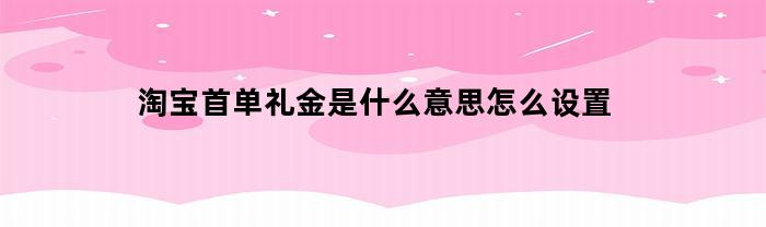 淘宝首单礼金是什么意思怎么设置