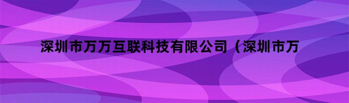 深圳市万万互联科技有限公司（深圳市万万互联科技有限公司招聘）