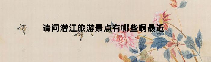 请问潜江旅游景点有哪些啊最近