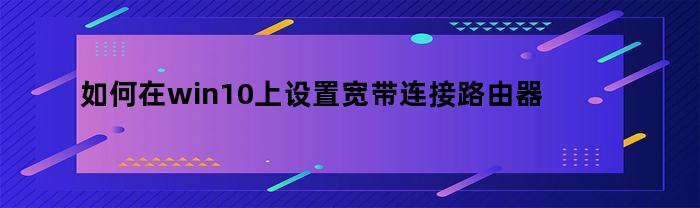 如何在win10上设置宽带连接路由器