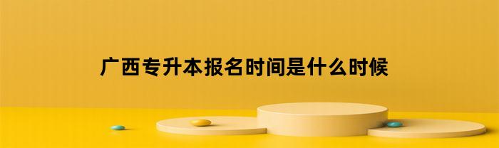 广西专升本报名时间是什么时候