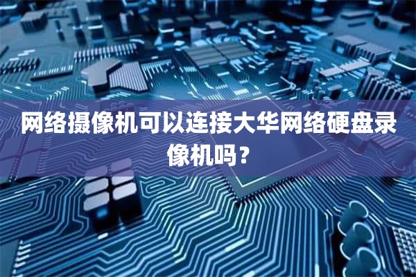 网络摄像机可以连接大华网络硬盘录像机吗？