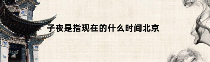 子夜是指现在的什么时间北京