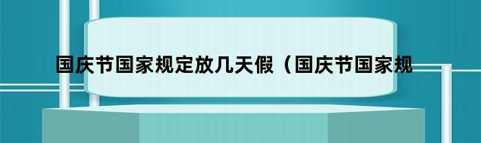 国庆节国家规定放几天假(国庆节国家规定放几天假期)