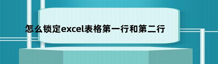 怎么锁定excel表格第一行和第二行