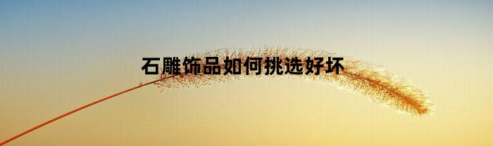 石雕饰品如何挑选好坏