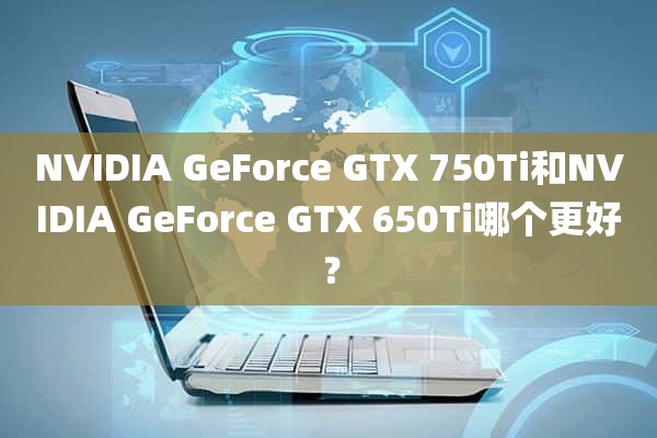NVIDIA GeForce GTX 750Ti和NVIDIA GeForce GTX 650Ti哪个更好？