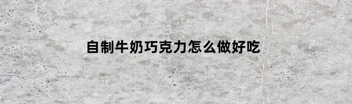 自制牛奶巧克力怎么做好吃