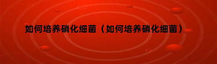如何培养硝化细菌（如何培养硝化细菌?）