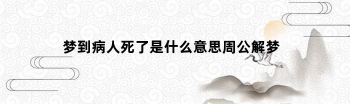 梦到病人死了是什么意思周公解梦