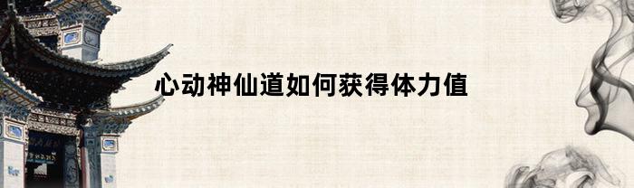 心动神仙道如何获得体力值