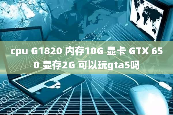 cpu G1820 内存10G 显卡 GTX 650 显存2G 可以玩gta5吗