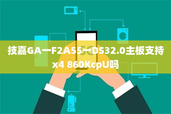 技嘉GA一F2A55一DS32.0主板支持x4 860KcpU吗