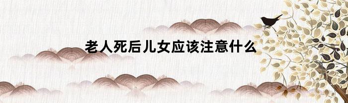 老人死后儿女应该注意什么