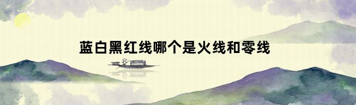 蓝白黑红线哪个是火线和零线