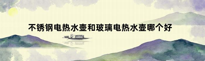 不锈钢电热水壶和玻璃电热水壶哪个好