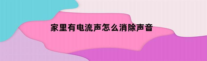 家里电路有电流声，如何快速消除？