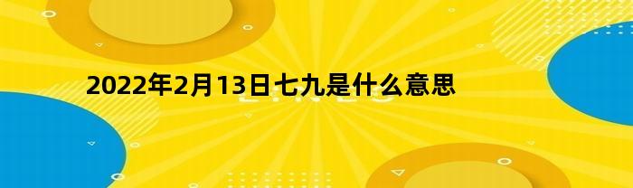 2022年2月13日七九的含义是什么？